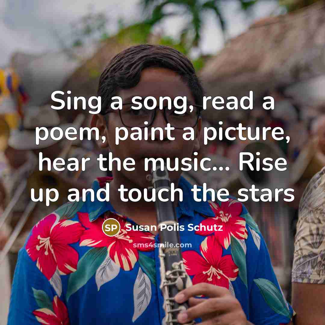 “Sing a song, read a poem, paint a picture, hear…” quote by Susan Polis Schutz