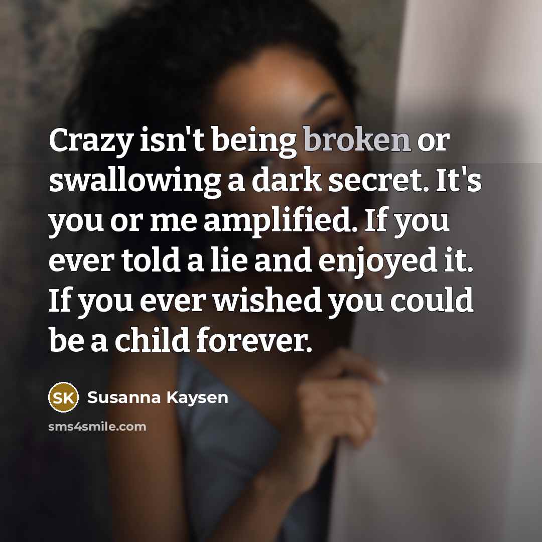 “Crazy isn't being broken or swallowing a dark secret. It's…” quote by Susanna Kaysen