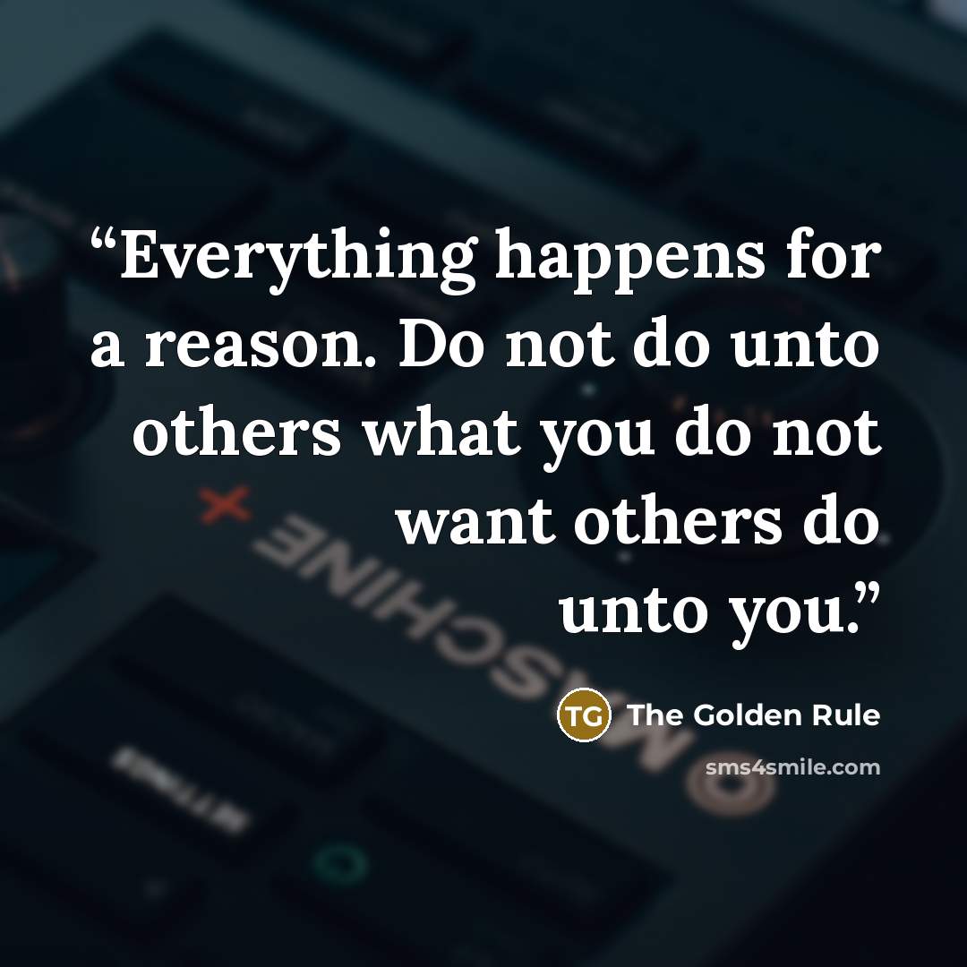 “Everything happens for a reason. Do not do unto others what you do not want others do unto you.” quote by The Golden Rule