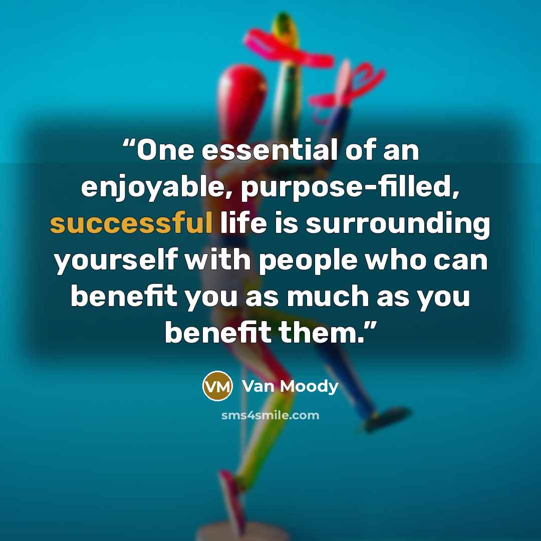 “One essential of an enjoyable, purpose-filled, successful life is surrounding yourself with people who can benefit you as much as you benefit them.” quote by Van Moody