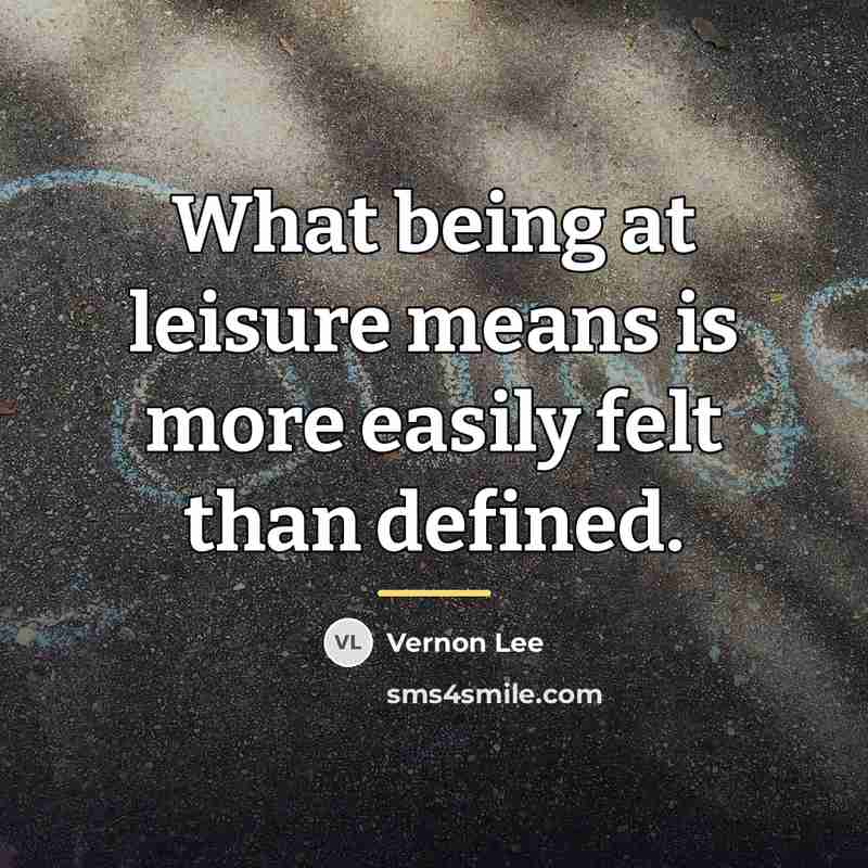 “What being at leisure means is more easily felt than…” quote by Vernon Lee