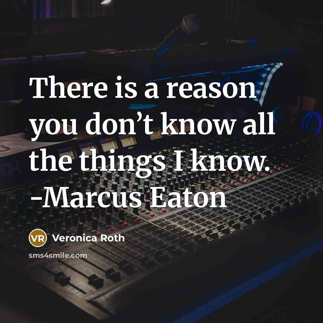 “There is a reason you don’t know all the things I know. -Marcus Eaton” quote by Veronica Roth