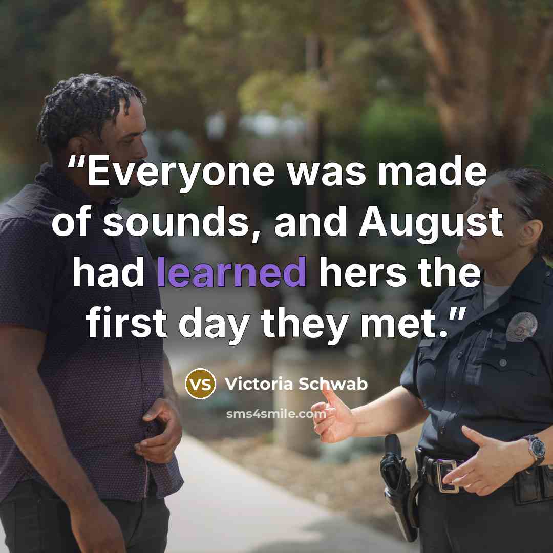 “Everyone was made of sounds, and August had learned hers the first day they met.” quote by Victoria Schwab
