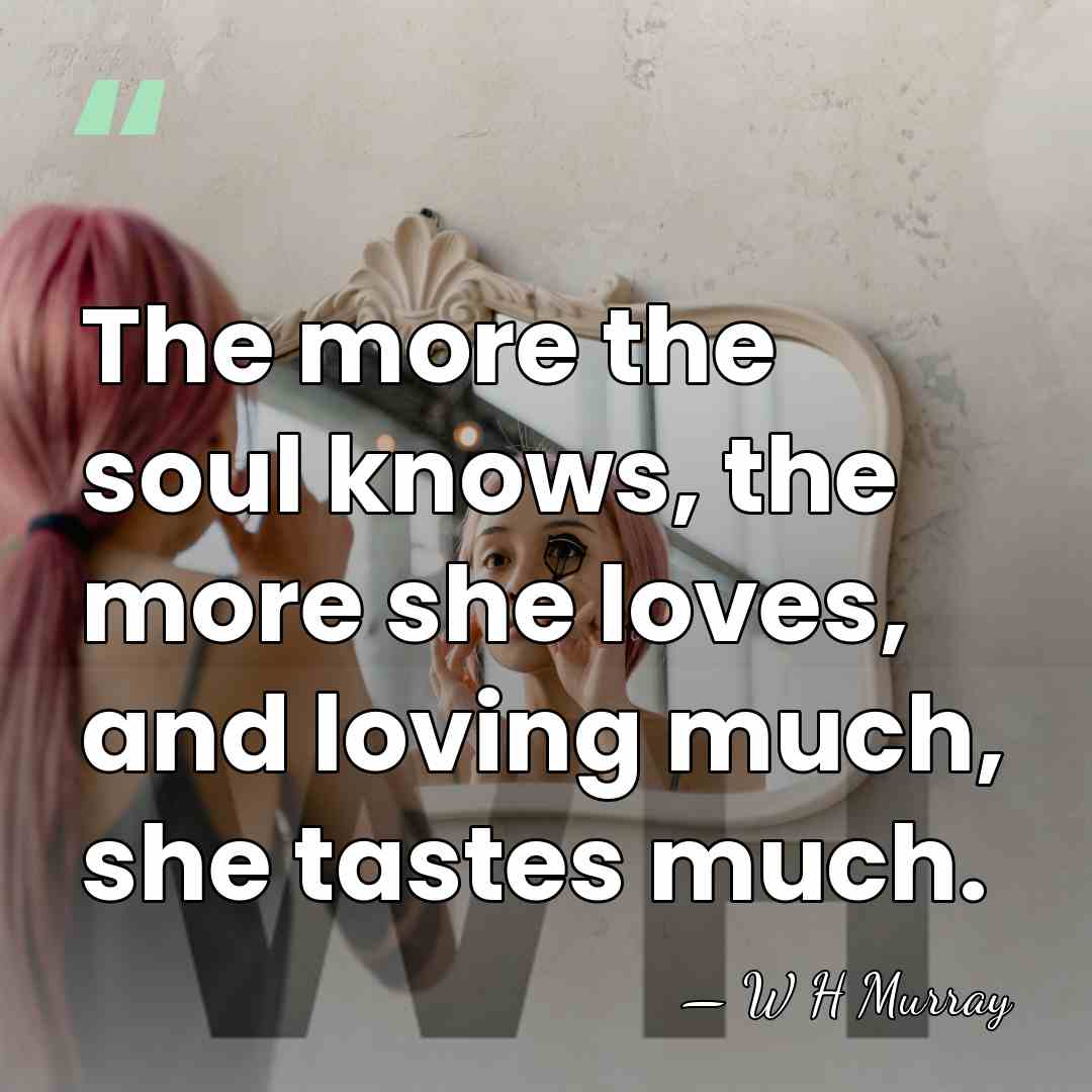 The more the soul knows, the more she loves, and loving much,&hellip; - W H Murray