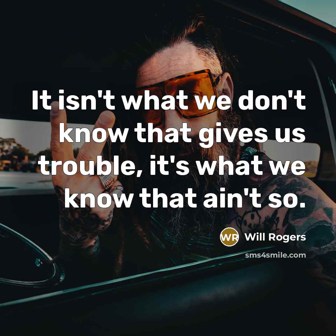 “It isn't what we don't know that gives us trouble, it's what we know that ain't so.” quote by Will Rogers