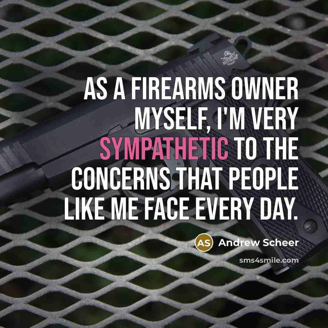 “As a firearms owner myself, I'm very sympathetic to the concerns that people like me face every day.” quote by Andrew Scheer