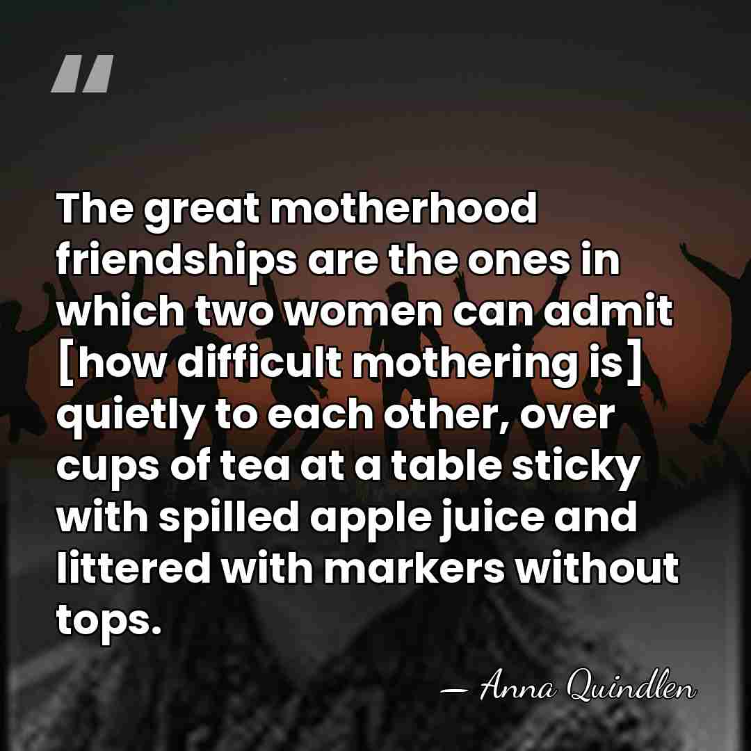 The great motherhood friendships are the ones in which two women can&hellip; - Anna Quindlen
