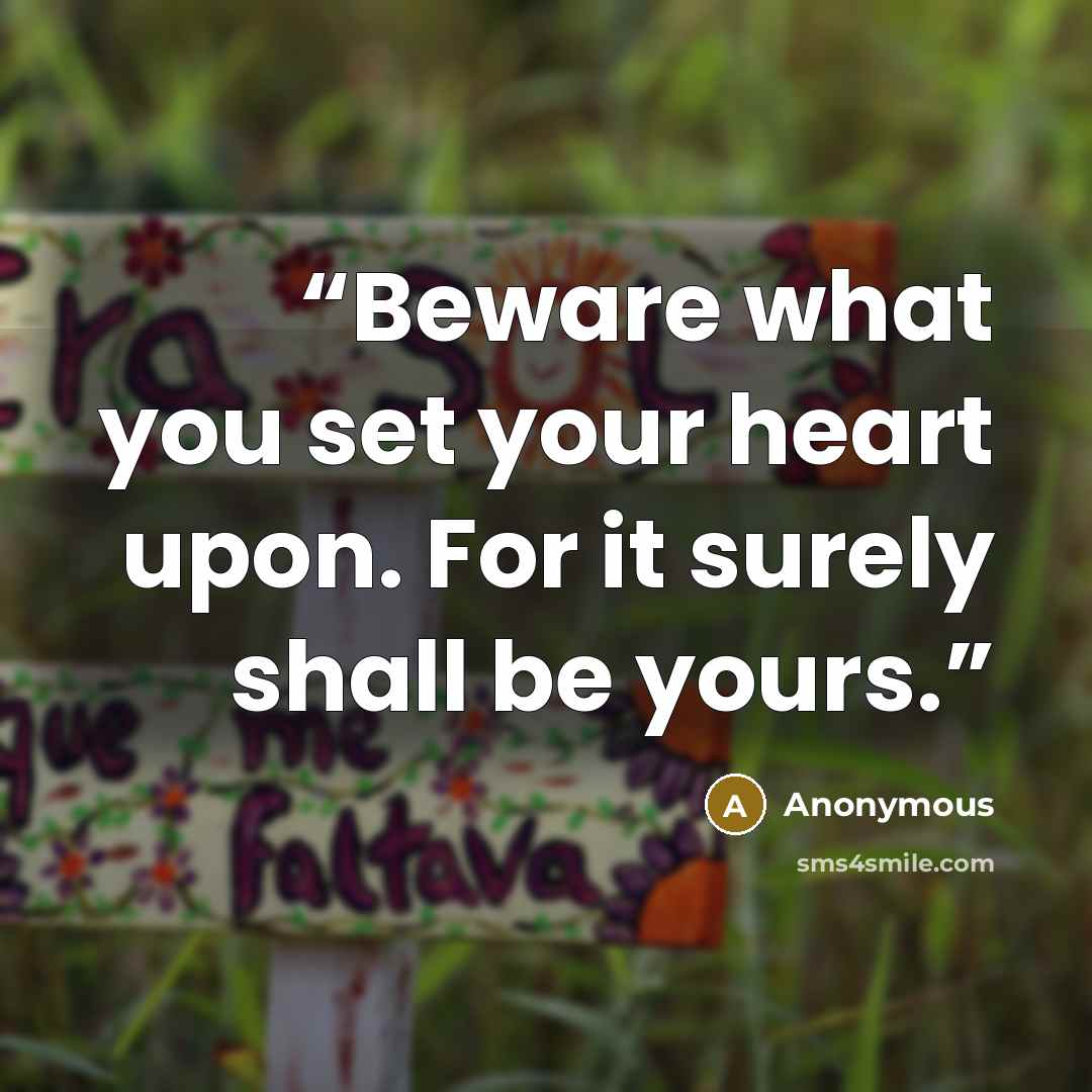“Beware what you set your heart upon. For it surely shall be yours.” quote by Anonymous