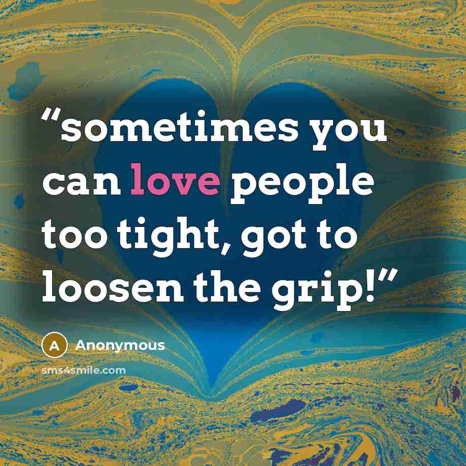 “sometimes you can love people too tight, got to loosen the grip!” quote by Anonymous