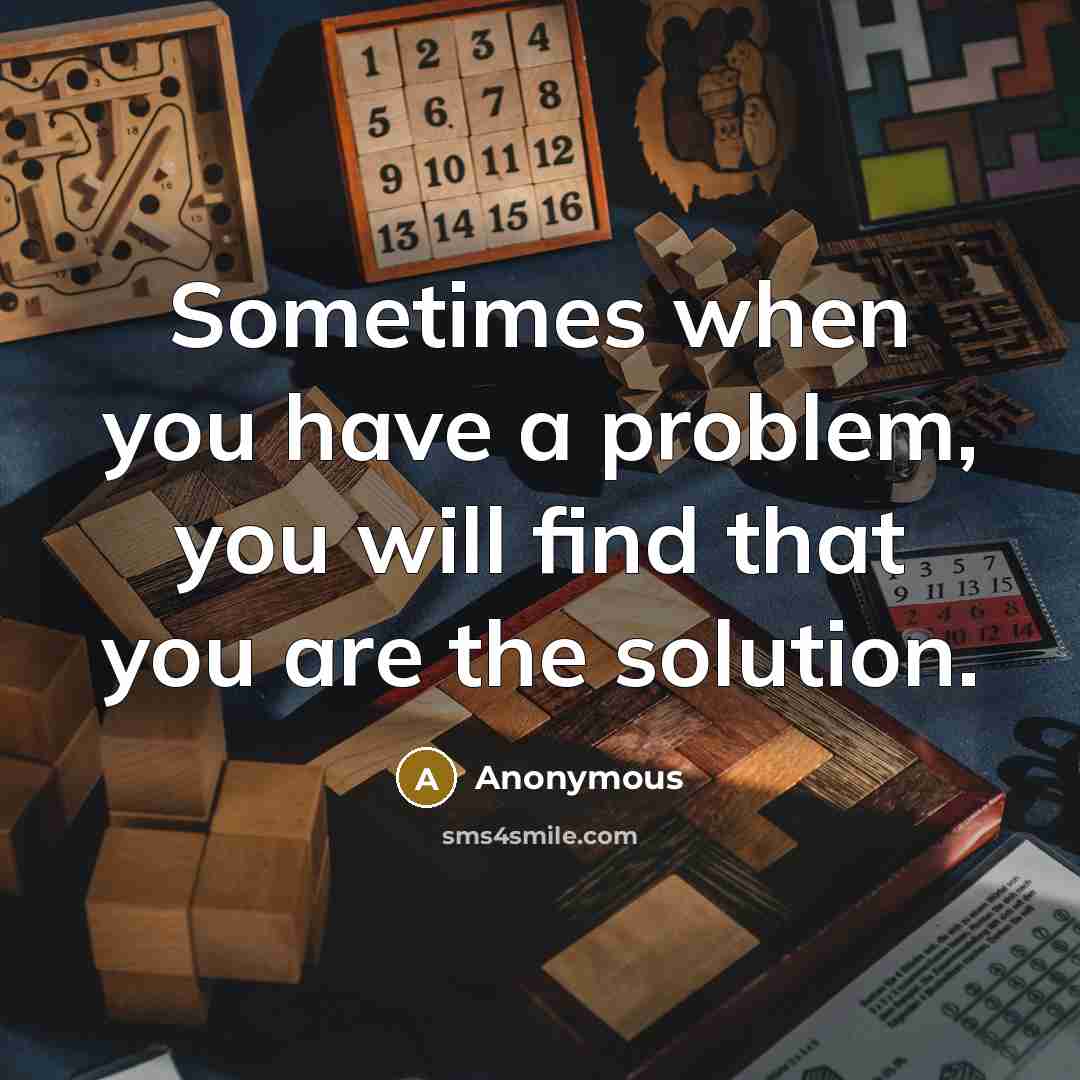 “Sometimes when you have a problem, you will find that you are the solution.” quote by Anonymous