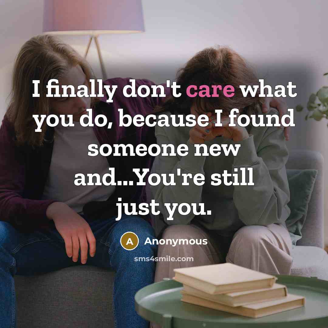 “I finally don't care what you do, because I found someone new and...You're still just you.” quote by Anonymous