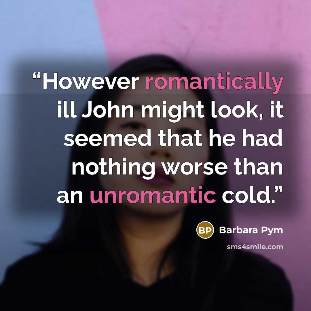 “However romantically ill John might look, it seemed that he had nothing worse than an unromantic cold.” quote by Barbara Pym
