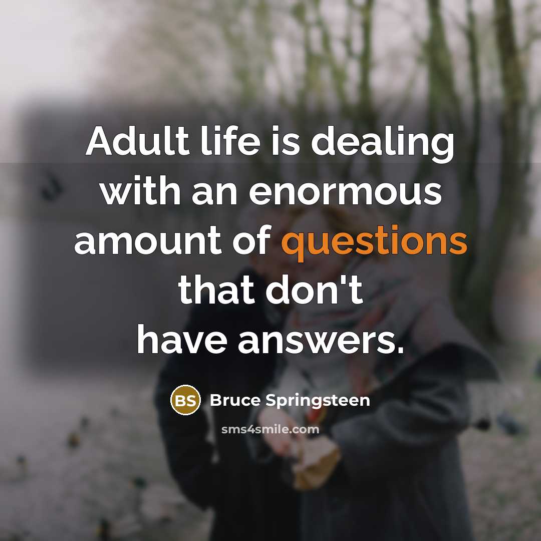 “Adult life is dealing with an enormous amount of questions that don't have answers.” quote by Bruce Springsteen