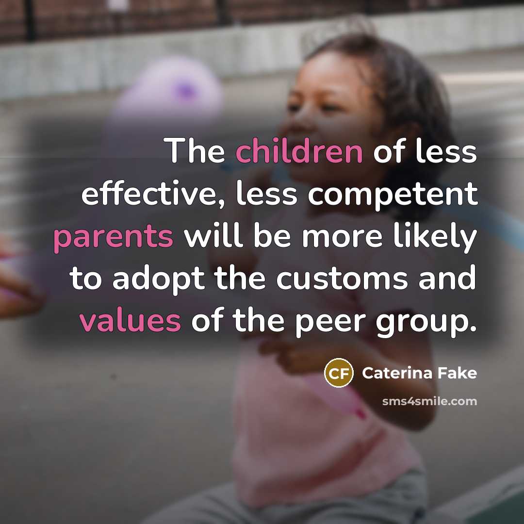 “The children of less effective, less competent parents will be more likely to adopt the customs and values of the peer group.” quote by Caterina Fake