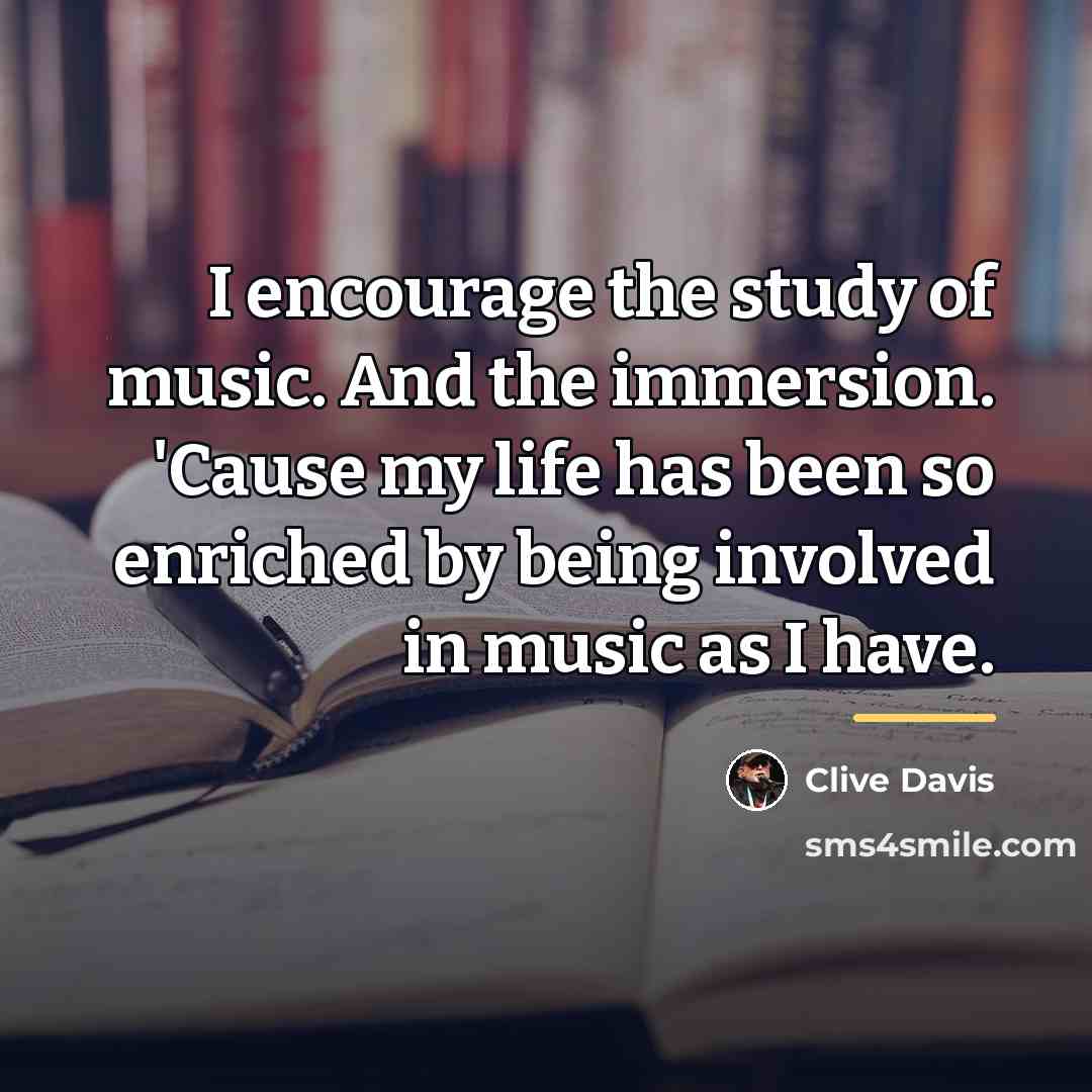 “I encourage the study of music. And the immersion. 'Cause…” quote by Clive Davis