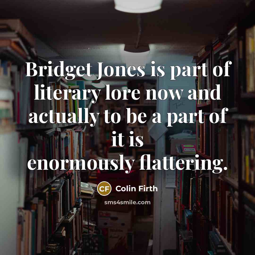 “Bridget Jones is part of literary lore now and actually to be a part of it is enormously flattering.” quote by Colin Firth