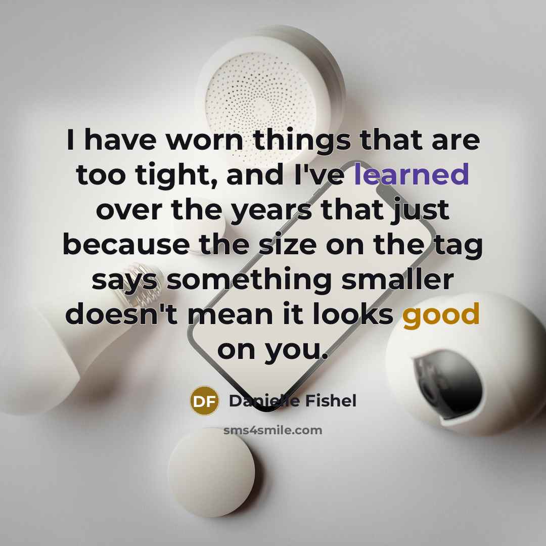 “I have worn things that are too tight, and I've learned over the years that just because the size on the tag says something smaller doesn't mean it looks good on you.” quote by Danielle Fishel