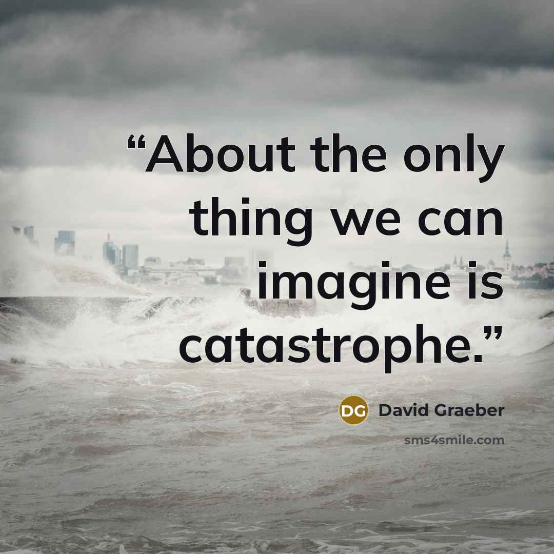 “About the only thing we can imagine is catastrophe.” quote by David Graeber