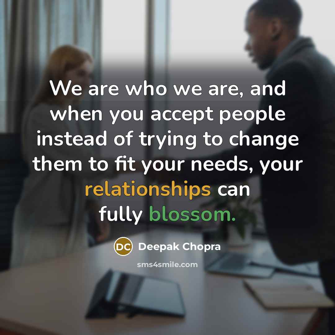 “We are who we are, and when you accept people instead of trying to change them to fit your needs, your relationships can fully blossom.” quote by Deepak Chopra