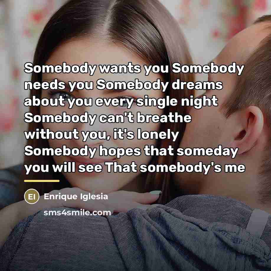 “Somebody wants you Somebody needs you Somebody dreams about you…” quote by Enrique Iglesia