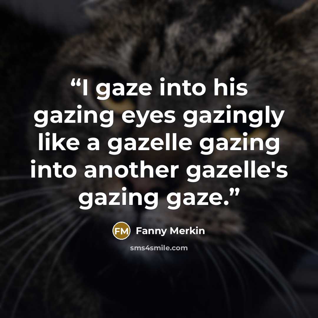 “I gaze into his gazing eyes gazingly like a gazelle gazing into another gazelle's gazing gaze.” quote by Fanny Merkin