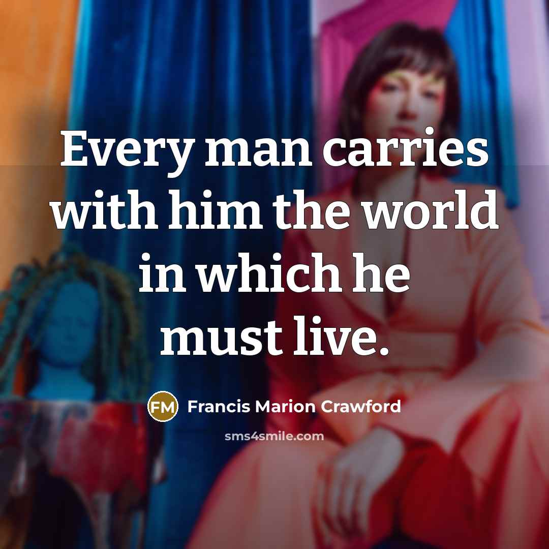 “Every man carries with him the world in which he…” quote by Francis Marion Crawford