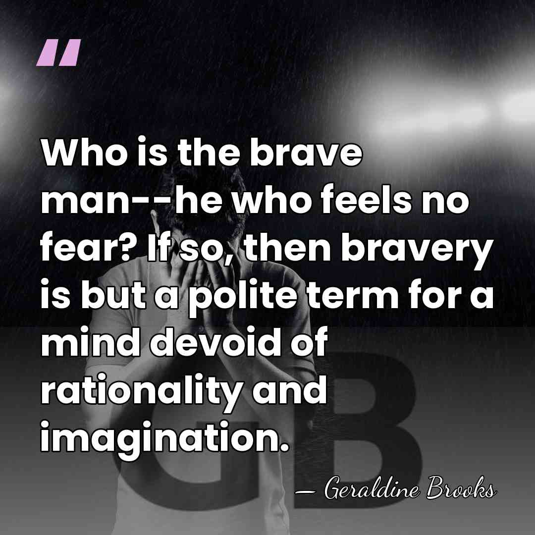 Who is the brave man--he who feels no fear? If so, then&hellip; - Geraldine Brooks
