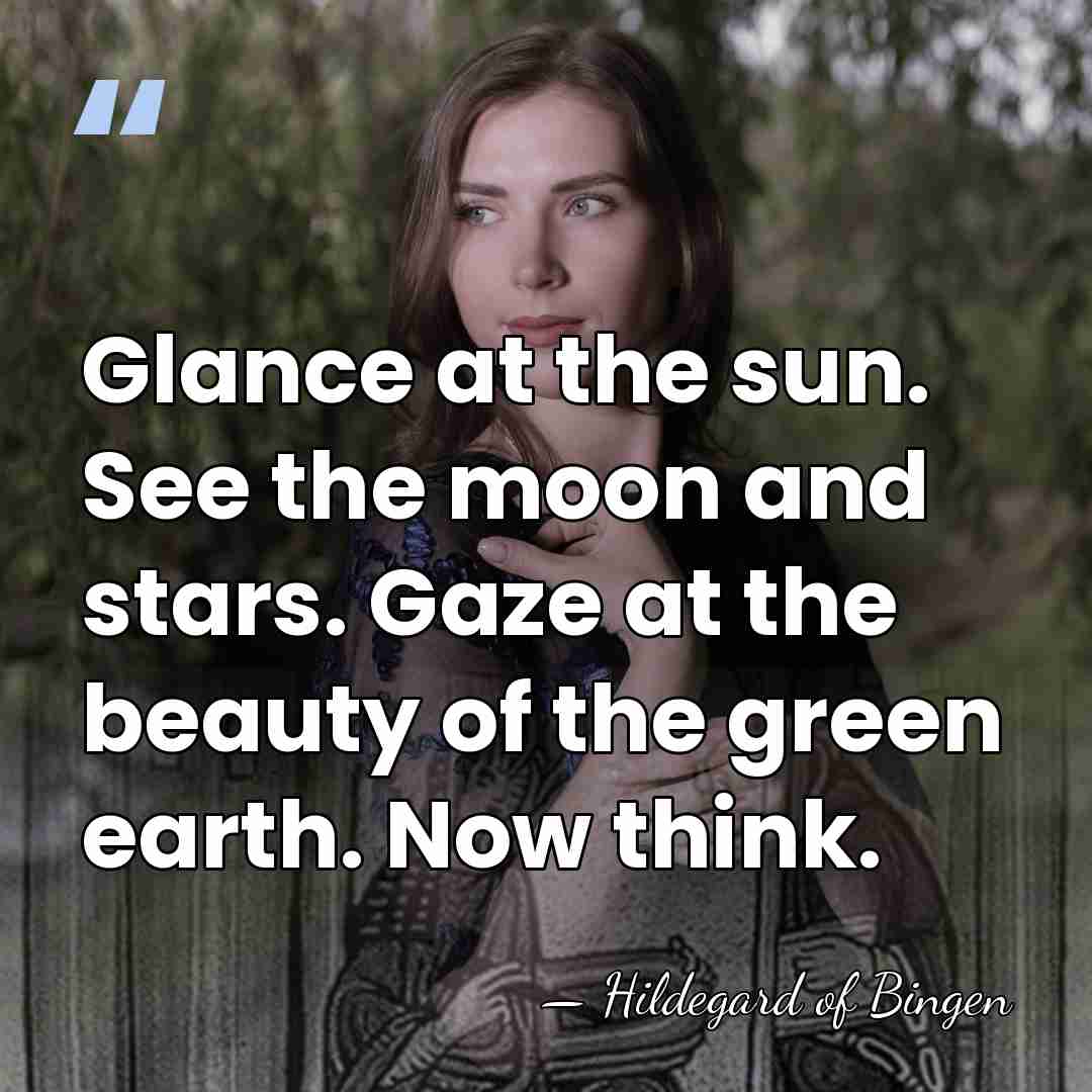 Glance at the sun. See the moon and stars. Gaze at the&hellip; - Hildegard of Bingen