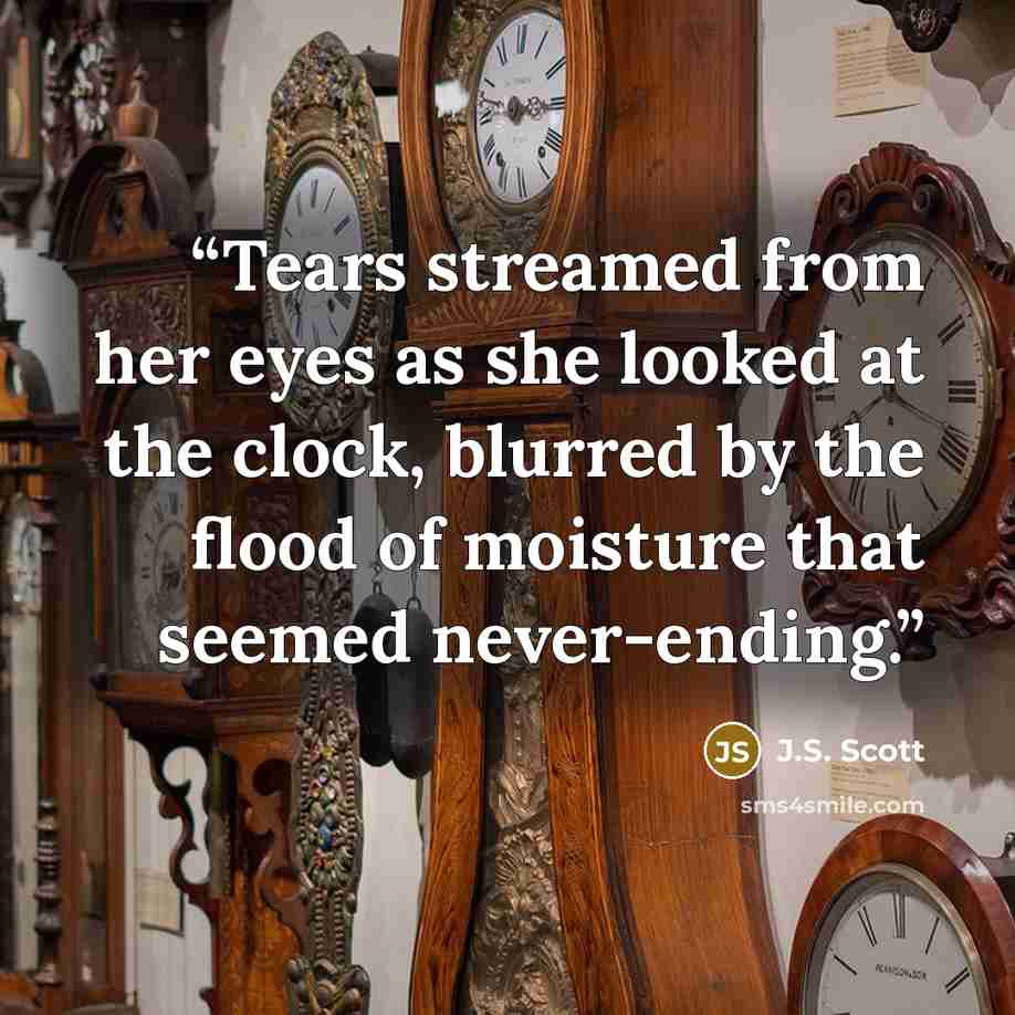 “Tears streamed from her eyes as she looked at the clock, blurred by the flood of moisture that seemed never-ending.” quote by J.S. Scott