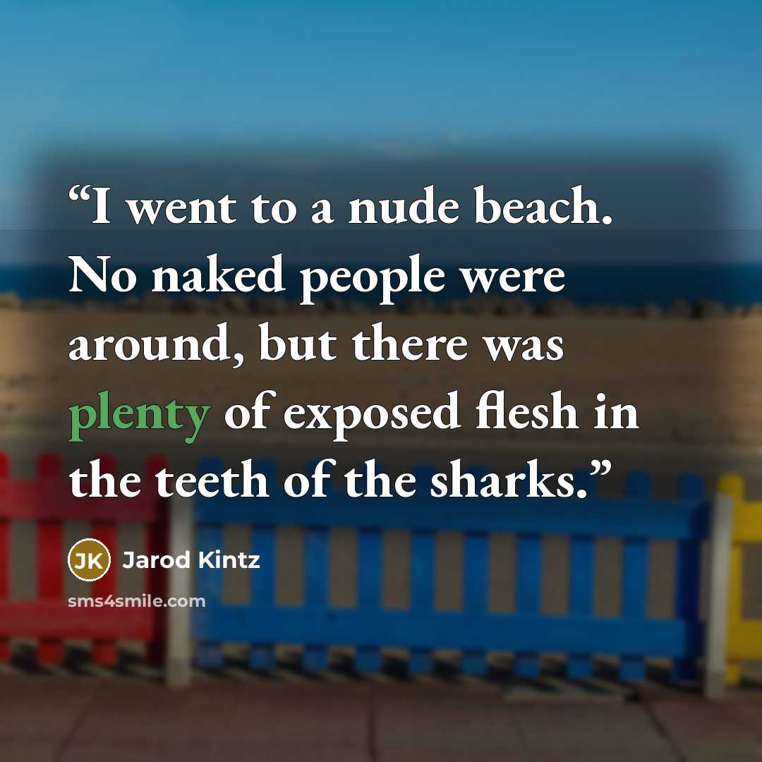 “I went to a nude beach. No naked people were around, but there was plenty of exposed flesh in the teeth of the sharks.” quote by Jarod Kintz