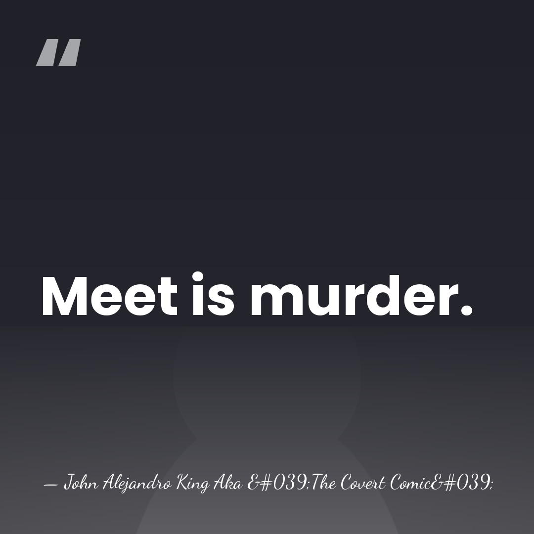 Meet is murder. - John Alejandro King Aka 'The Covert Comic'
