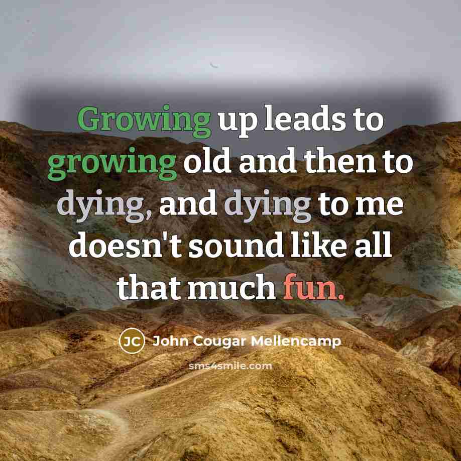 “Growing up leads to growing old and then to dying,…” quote by John Cougar Mellencamp