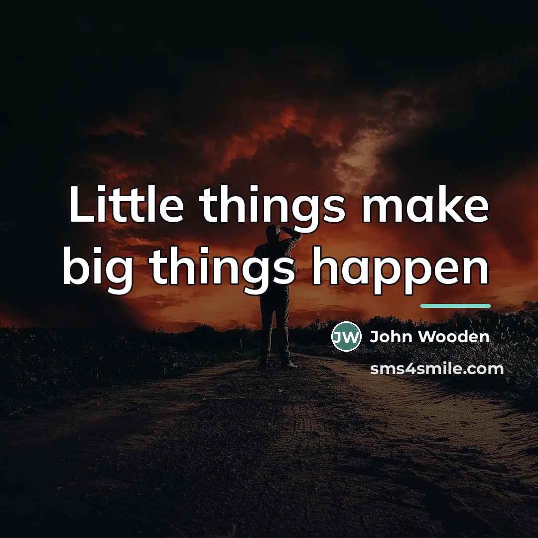 “Little things make big things happen…” quote by John Wooden