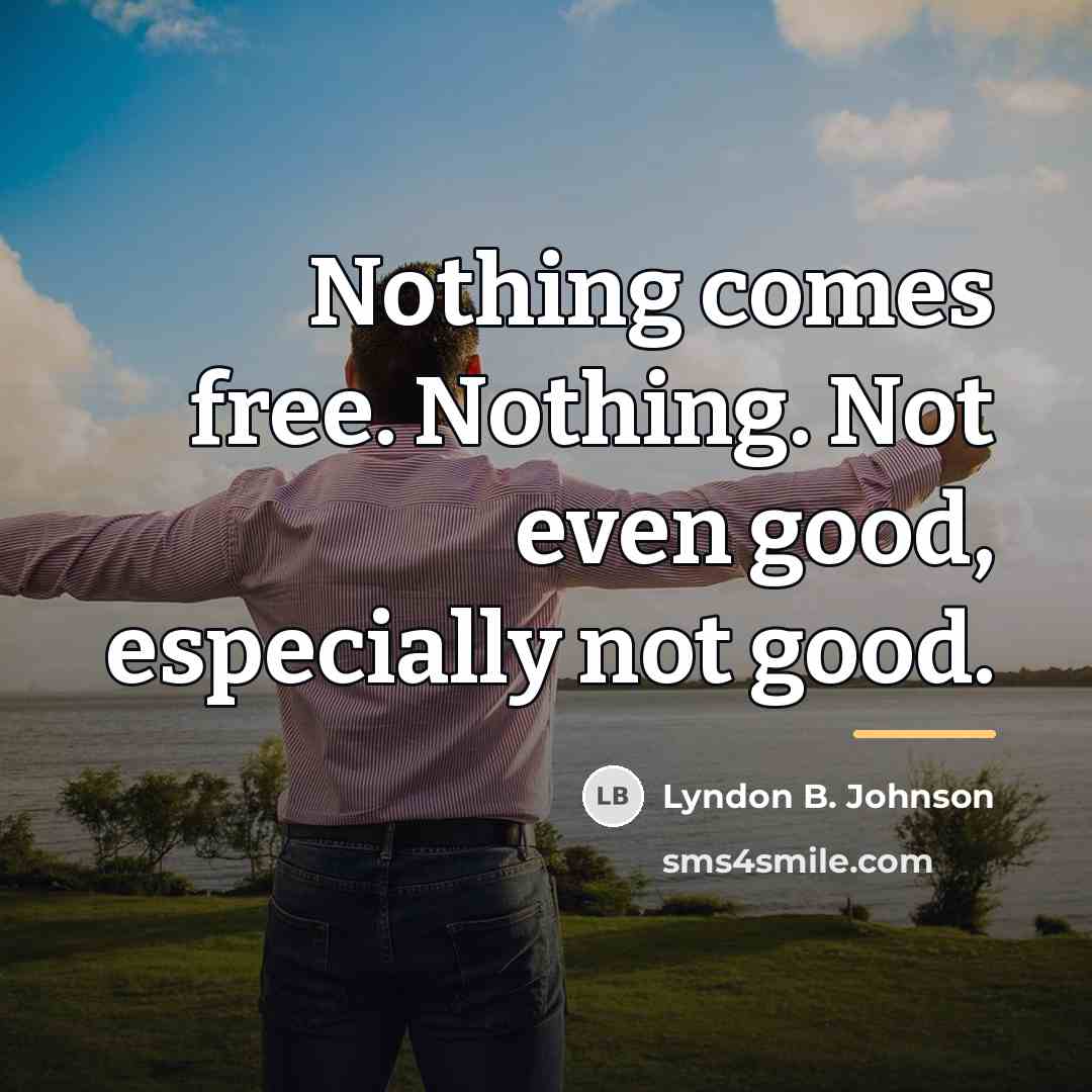 “Nothing comes free. Nothing. Not even good, especially not good.…” quote by Lyndon B. Johnson