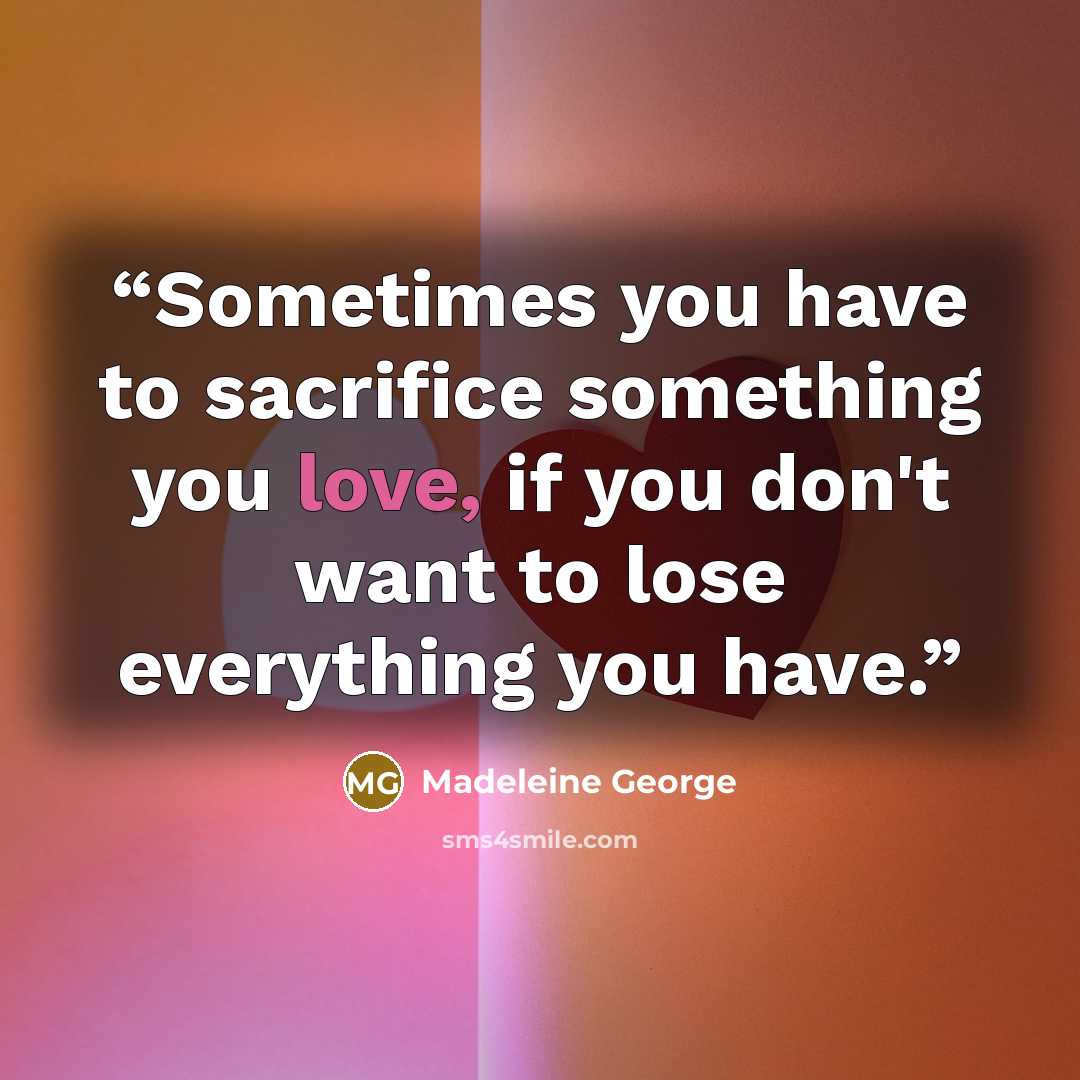 “Sometimes you have to sacrifice something you love, if you don't want to lose everything you have.” quote by Madeleine George