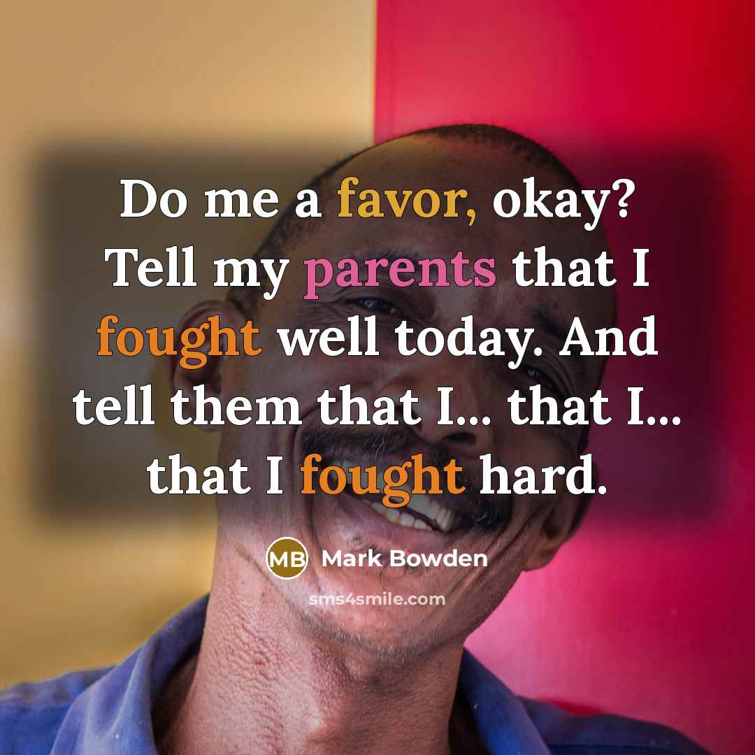 “Do me a favor, okay? Tell my parents that I fought well today. And tell them that I... that I... that I fought hard.” quote by Mark Bowden