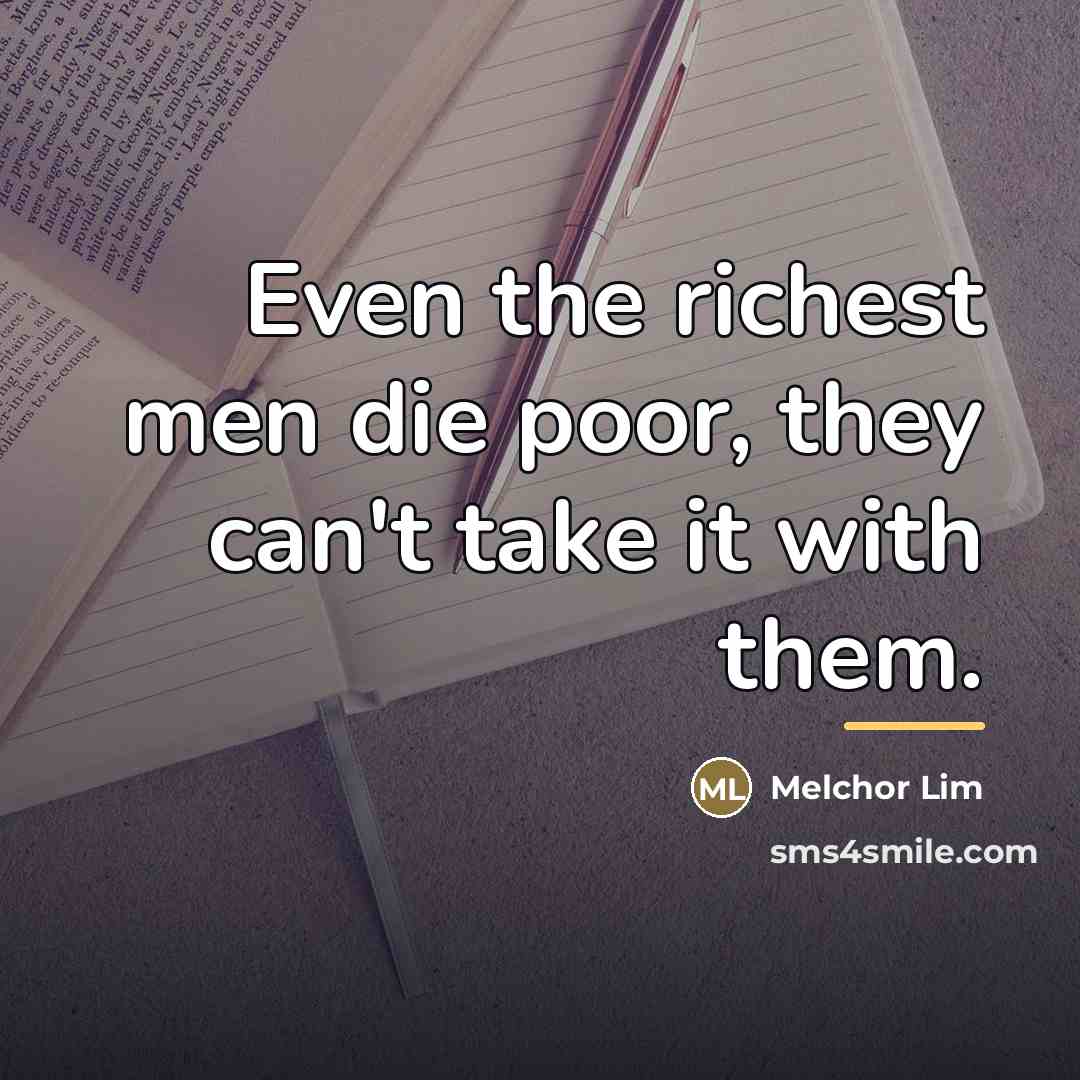 “Even the richest men die poor, they can't take it…” quote by Melchor Lim