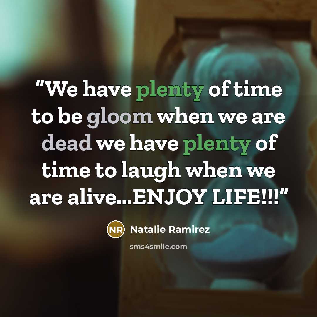 “We have plenty of time to be gloom when we are dead we have plenty of time to laugh when we are alive…ENJOY LIFE!!!” quote by Natalie Ramirez