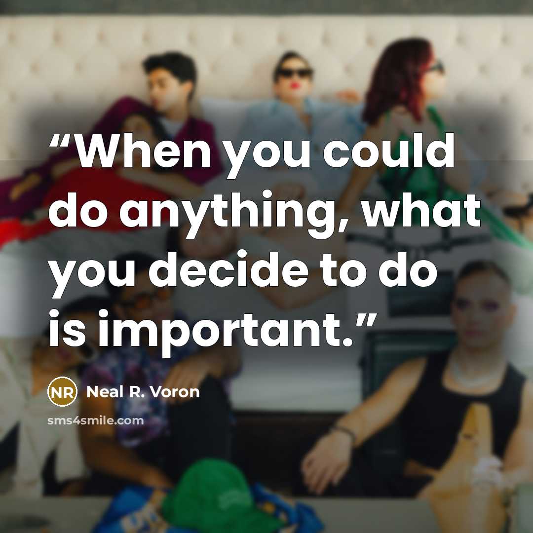 “When you could do anything, what you decide to do is important.” quote by Neal R. Voron
