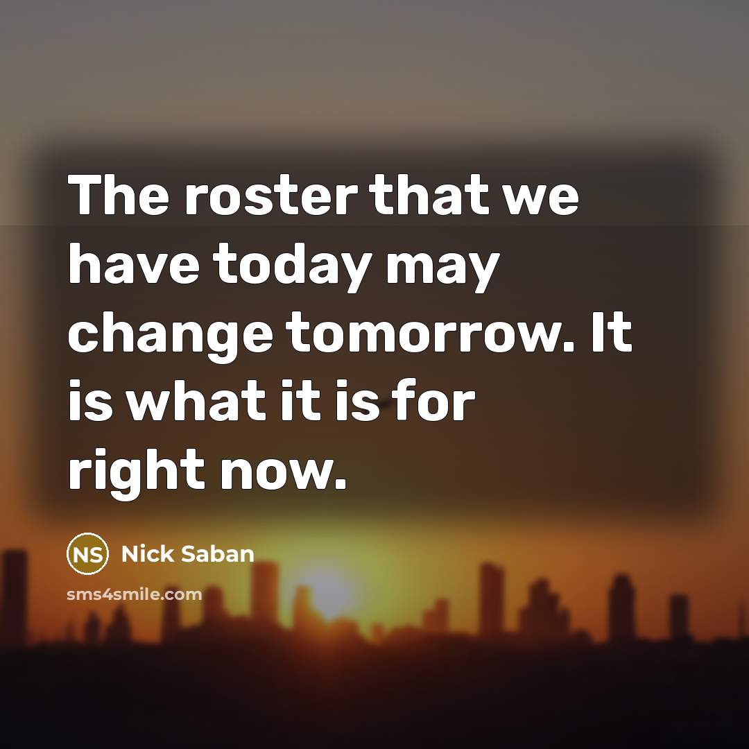 “The roster that we have today may change tomorrow. It…” quote by Nick Saban