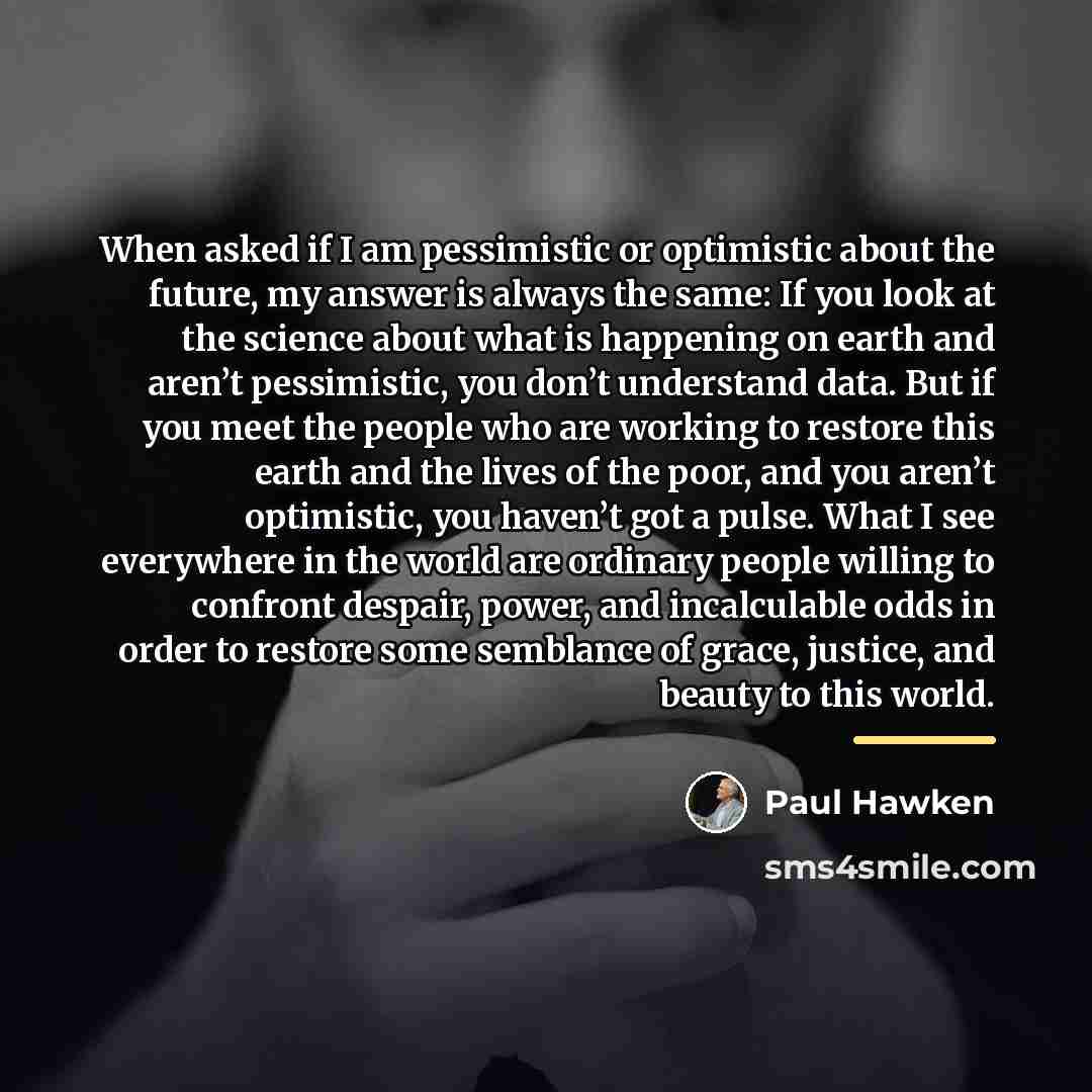 “When asked if I am pessimistic or optimistic about the…” quote by Paul Hawken