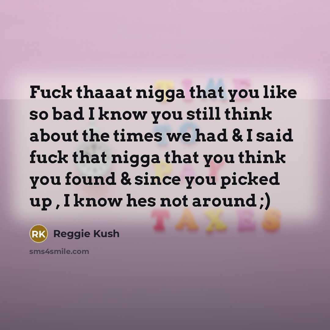 “Fuck thaaat nigga that you like so bad I know you still think about the times we had & I said fuck that nigga that you think you found & since you picked up , I know hes not around ;)” quote by Reggie Kush