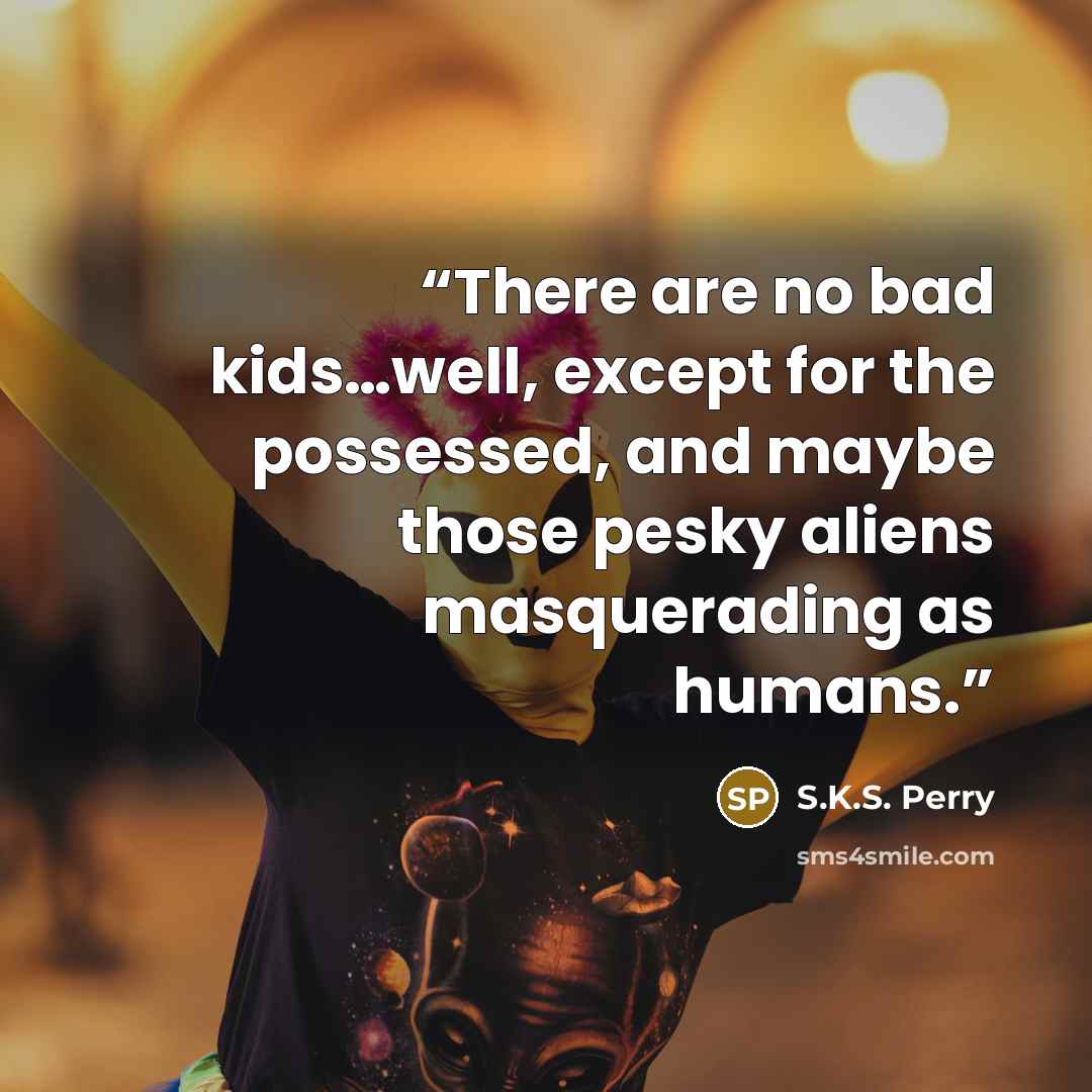 “There are no bad kids…well, except for the possessed, and maybe those pesky aliens masquerading as humans.” quote by S.K.S. Perry