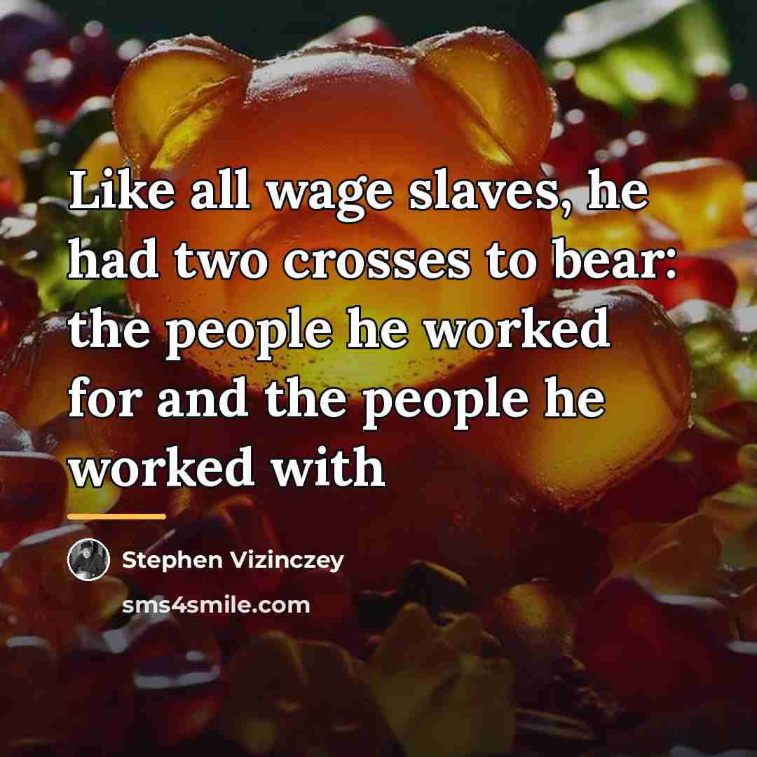 “Like all wage slaves, he had two crosses to bear:…” quote by Stephen Vizinczey