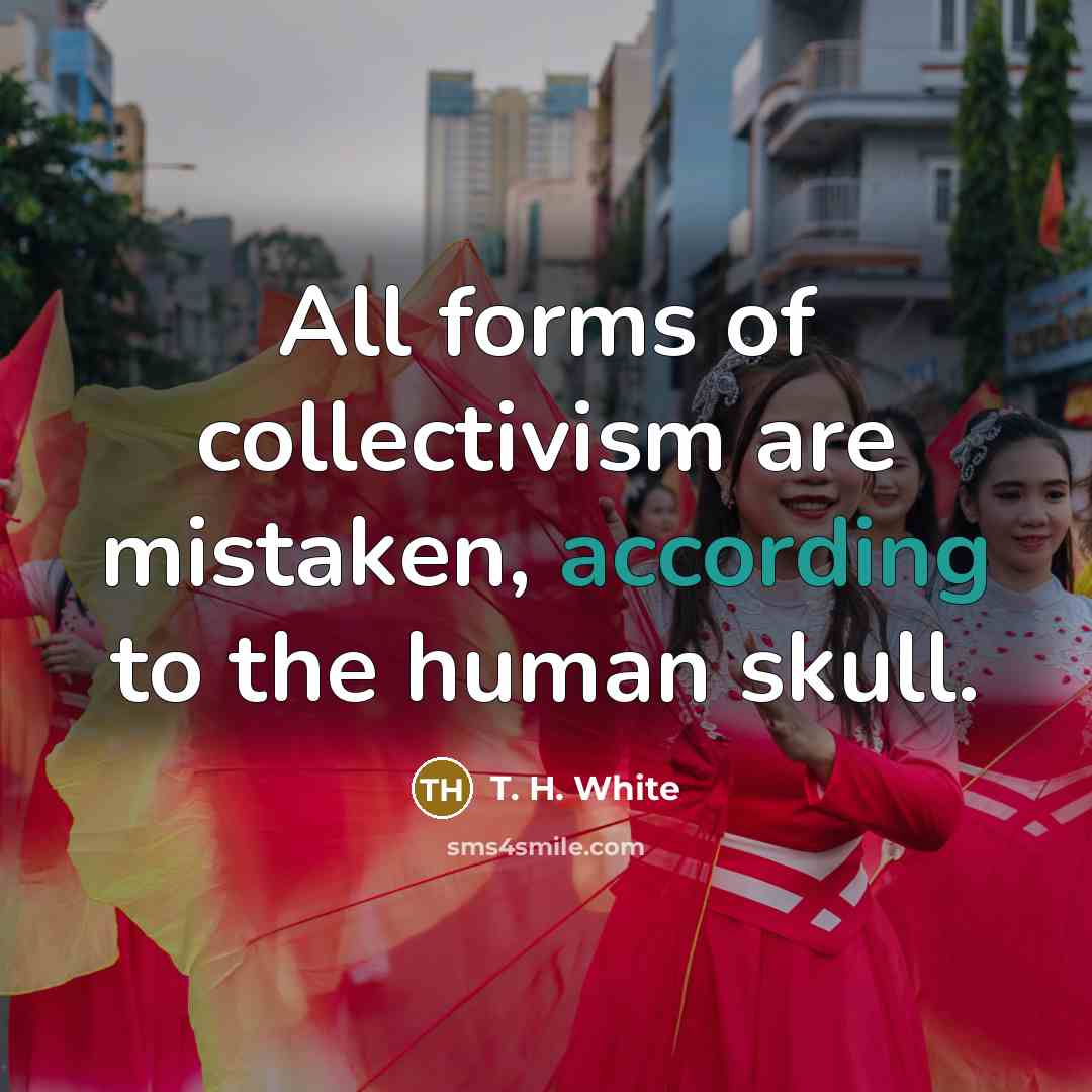 “All forms of collectivism are mistaken, according to the human…” quote by T. H. White