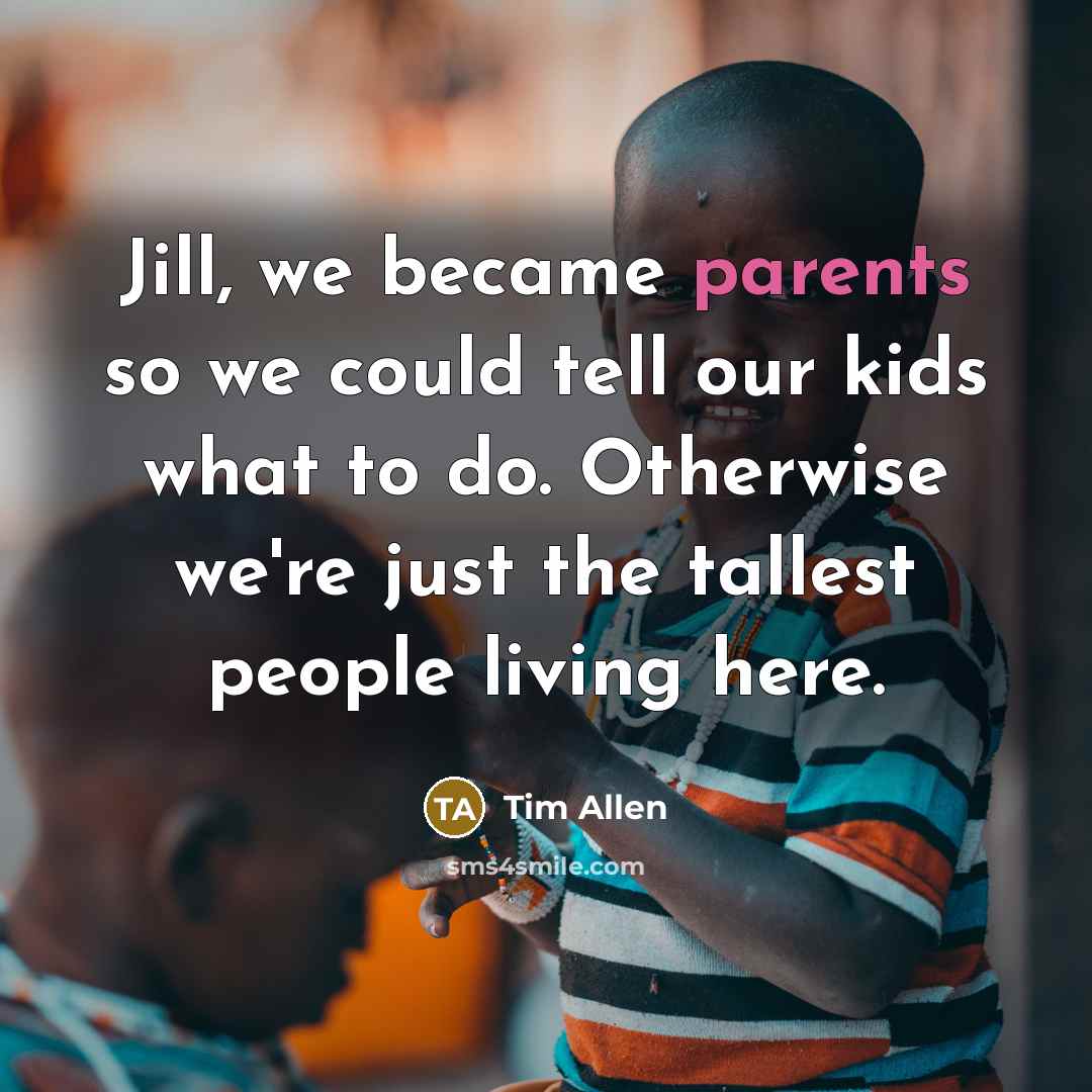 “Jill, we became parents so we could tell our kids…” quote by Tim Allen