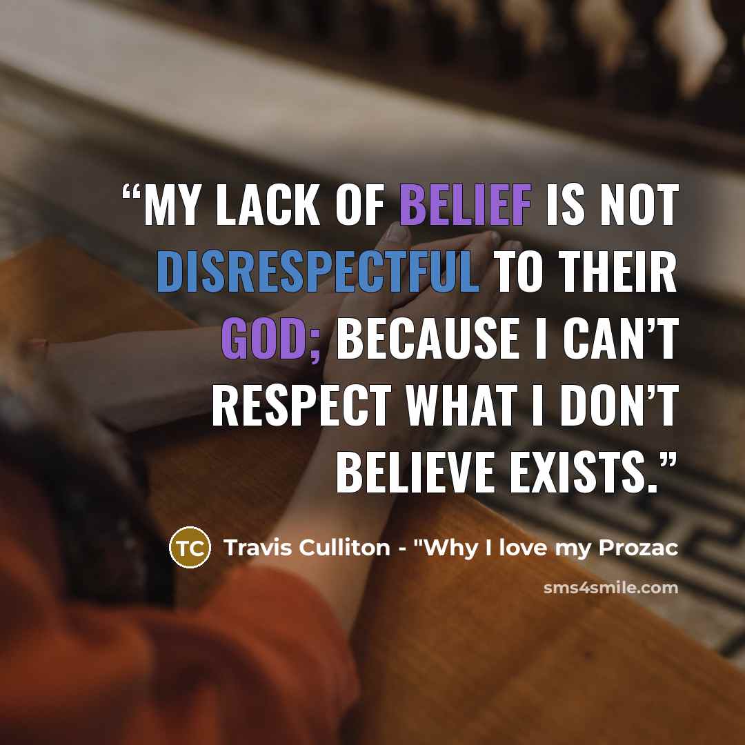 “My lack of belief is not disrespectful to their god; because I can’t respect what I don’t believe exists.” quote by Travis Culliton - "Why I love my Prozac