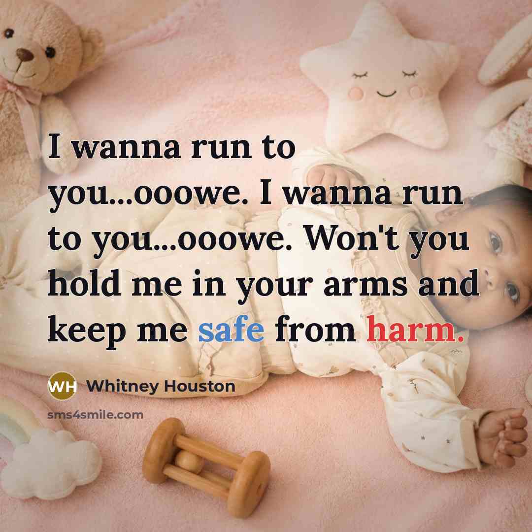 “I wanna run to you...ooowe. I wanna run to you...ooowe. Won't you hold me in your arms and keep me safe from harm.” quote by Whitney Houston