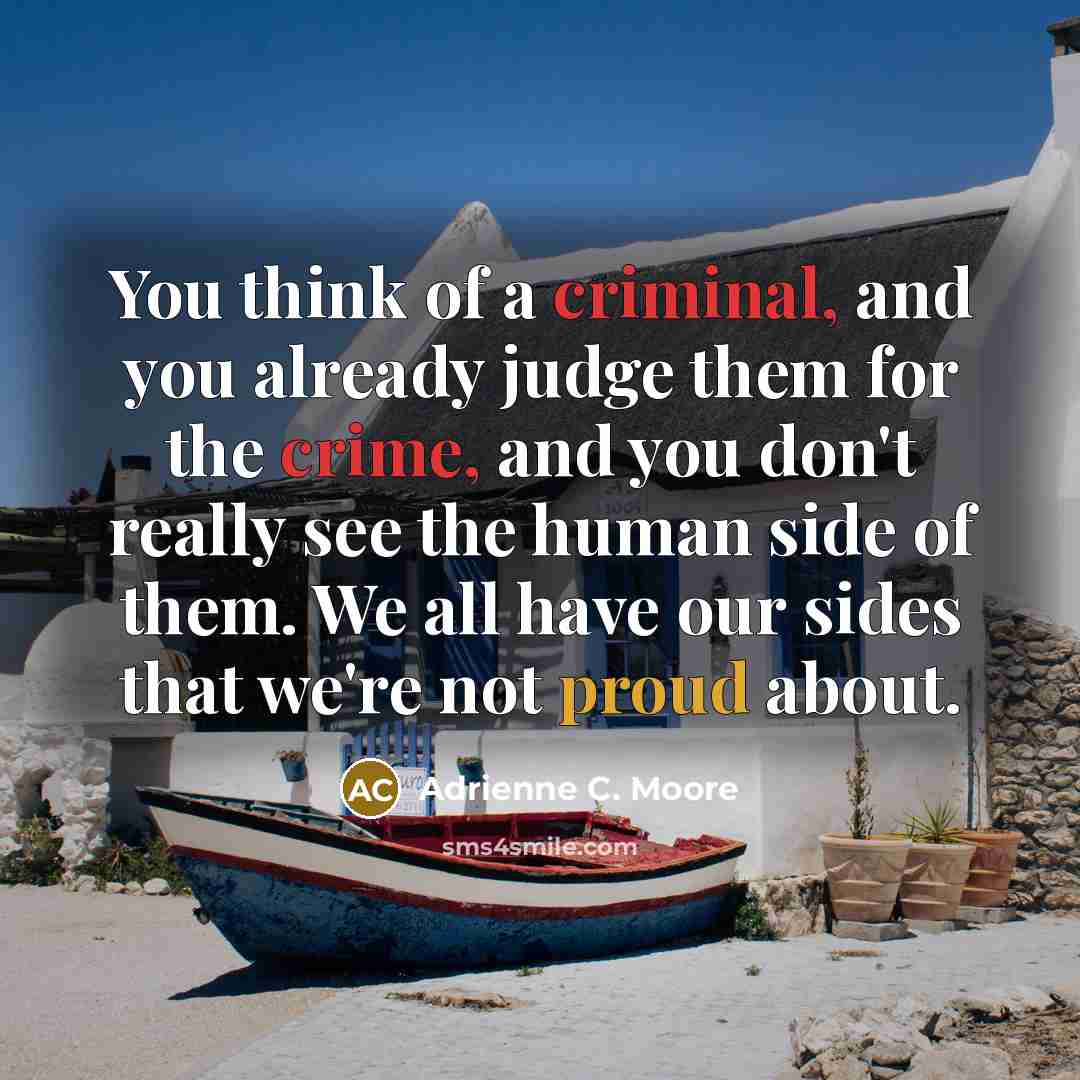 “You think of a criminal, and you already judge them for the crime, and you don't really see the human side of them. We all have our sides that we're not proud about.” quote by Adrienne C. Moore