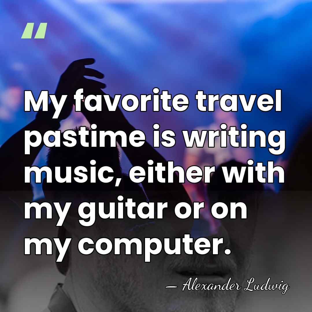 My favorite travel pastime is writing music, either with my guitar or&hellip; - Alexander Ludwig